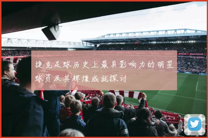 捷克足球历史上最具影响力的明星球员及其辉煌成就探讨