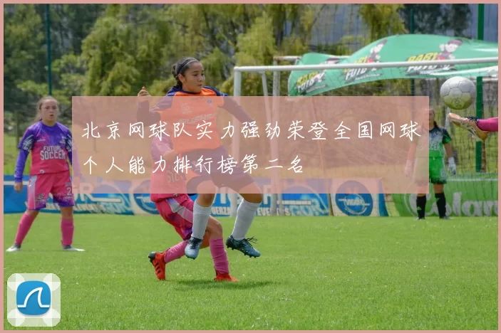 北京网球队实力强劲荣登全国网球个人能力排行榜第二名