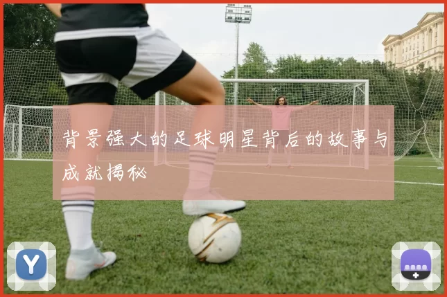 背景强大的足球明星背后的故事与成就揭秘