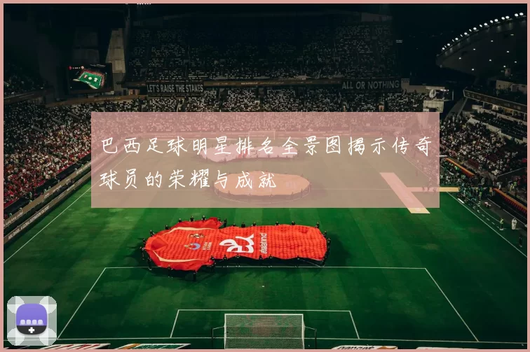 巴西足球明星排名全景图揭示传奇球员的荣耀与成就