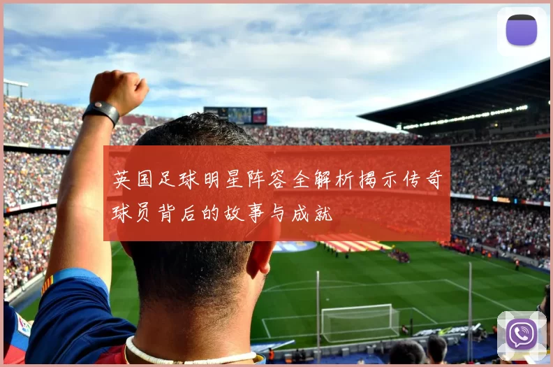 英国足球明星阵容全解析揭示传奇球员背后的故事与成就