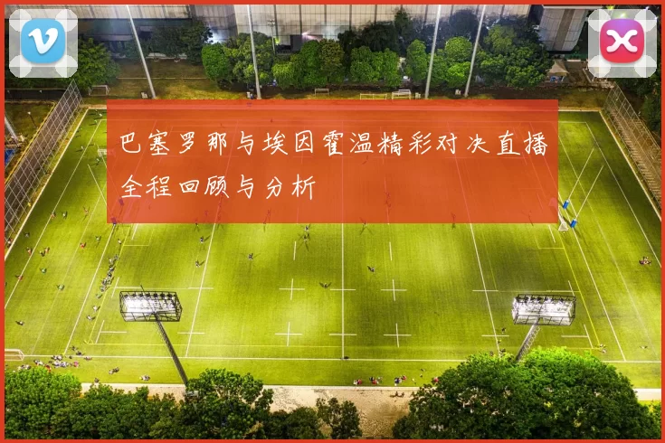 巴塞罗那与埃因霍温精彩对决直播全程回顾与分析
