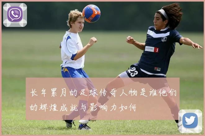 长年累月的足球传奇人物是谁他们的辉煌成就与影响力如何