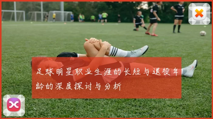 足球明星职业生涯的长短与退役年龄的深度探讨与分析
