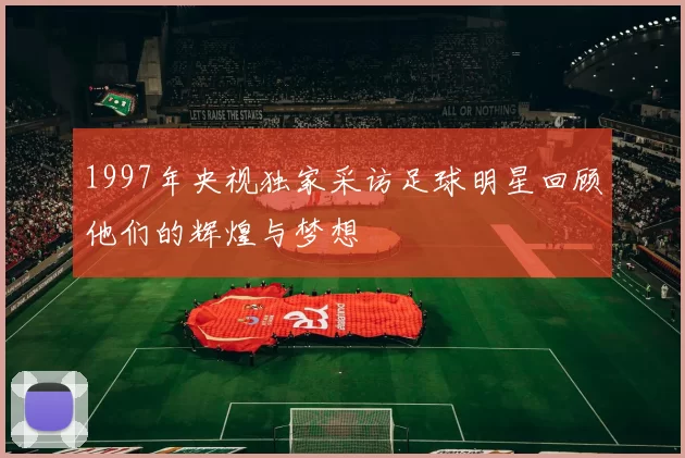 1997年央视独家采访足球明星回顾他们的辉煌与梦想