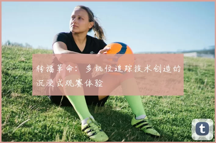 转播革命：多机位追踪技术创造的沉浸式观赛体验