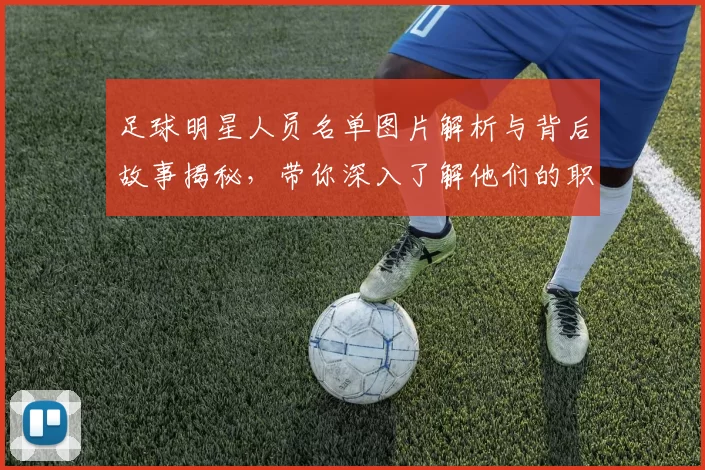 足球明星人员名单图片解析与背后故事揭秘，带你深入了解他们的职业生涯与成就