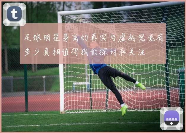 足球明星身高的真实与虚构究竟有多少真相值得我们探讨和关注