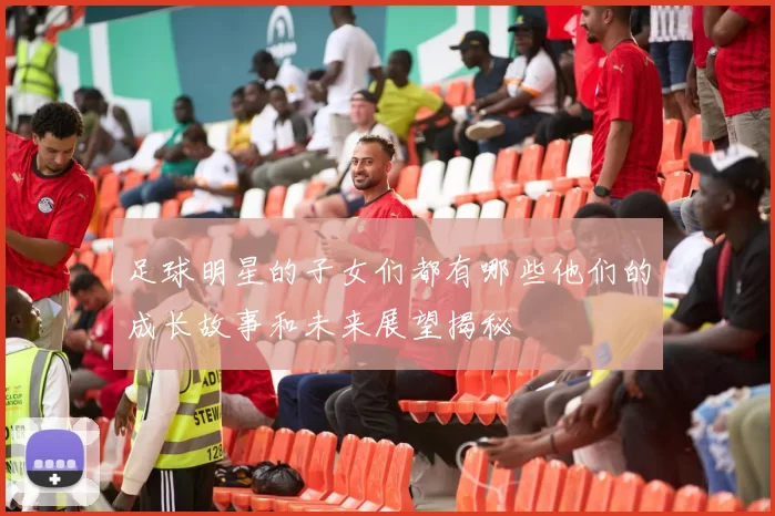 足球明星的子女们都有哪些他们的成长故事和未来展望揭秘