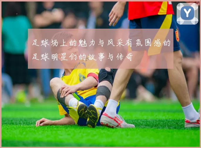 足球场上的魅力与风采有氛围感的足球明星们的故事与传奇