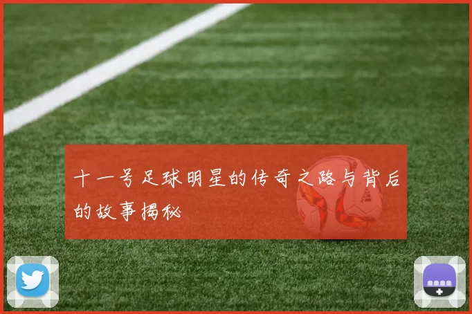 十一号足球明星的传奇之路与背后的故事揭秘