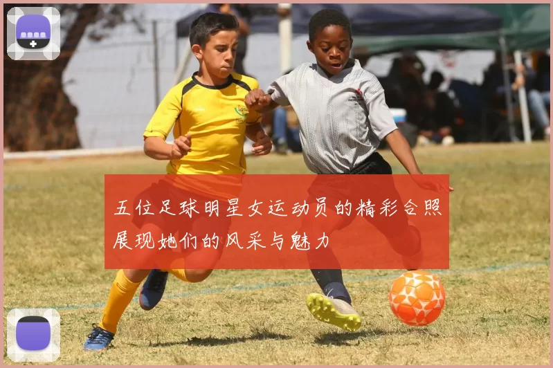五位足球明星女运动员的精彩合照展现她们的风采与魅力