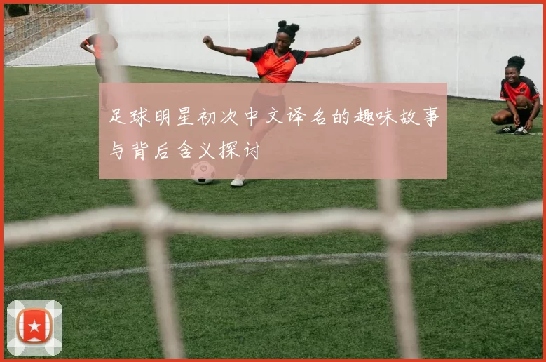 足球明星初次中文译名的趣味故事与背后含义探讨