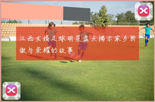 江西女婿足球明星盘点揭示家乡骄傲与荣耀的故事