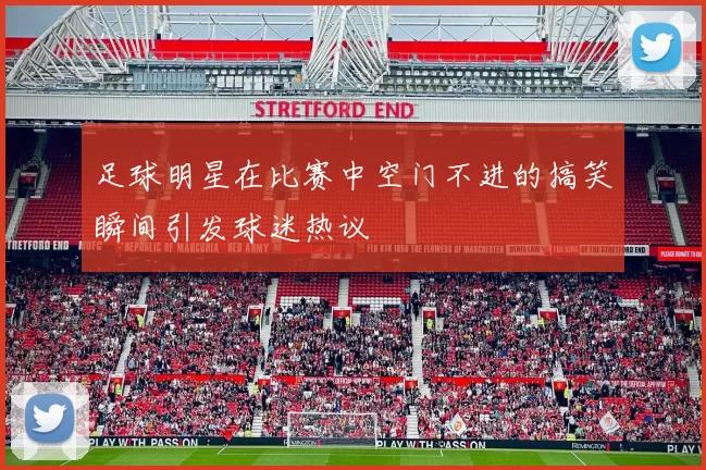 足球明星在比赛中空门不进的搞笑瞬间引发球迷热议