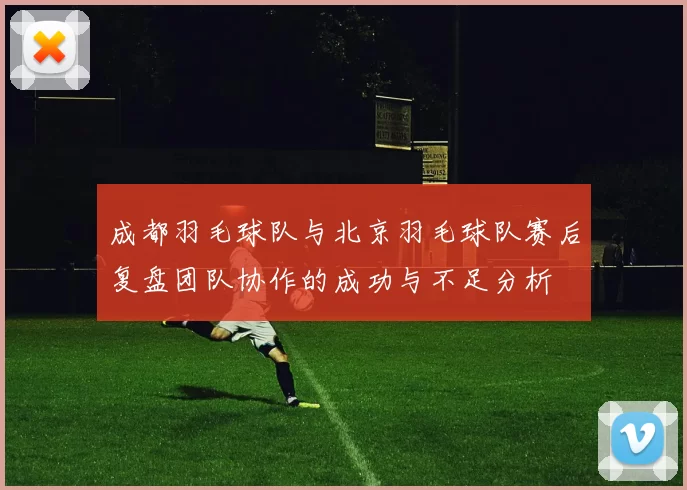 成都羽毛球队与北京羽毛球队赛后复盘团队协作的成功与不足分析