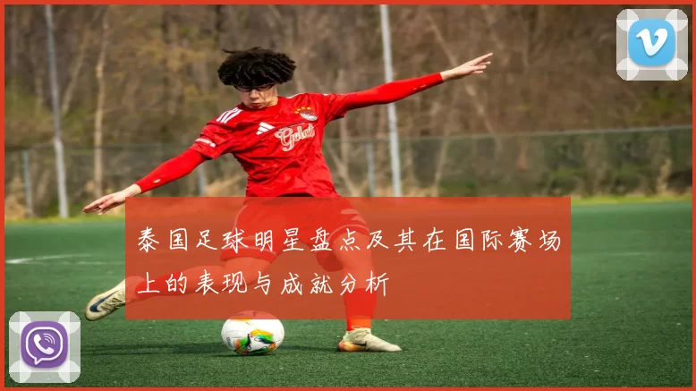 泰国足球明星盘点及其在国际赛场上的表现与成就分析