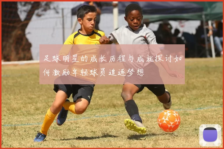 足球明星的成长历程与成就探讨如何激励年轻球员追逐梦想