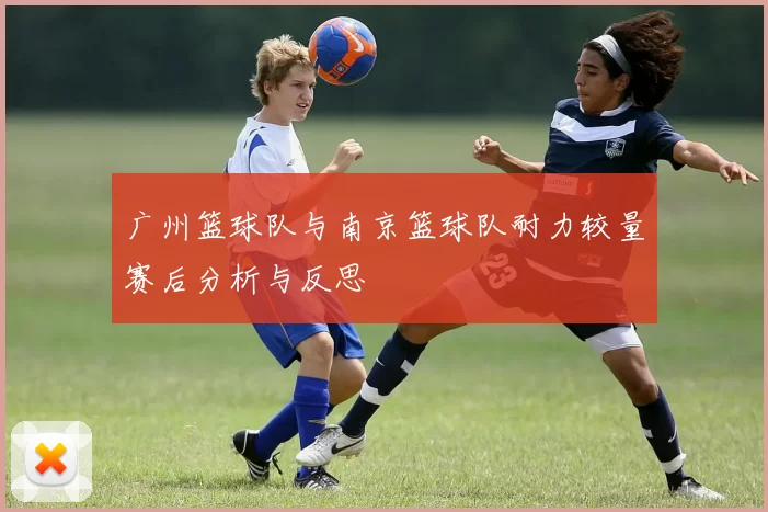 广州篮球队与南京篮球队耐力较量赛后分析与反思