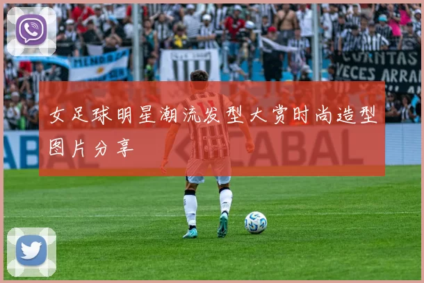 女足球明星潮流发型大赏时尚造型图片分享