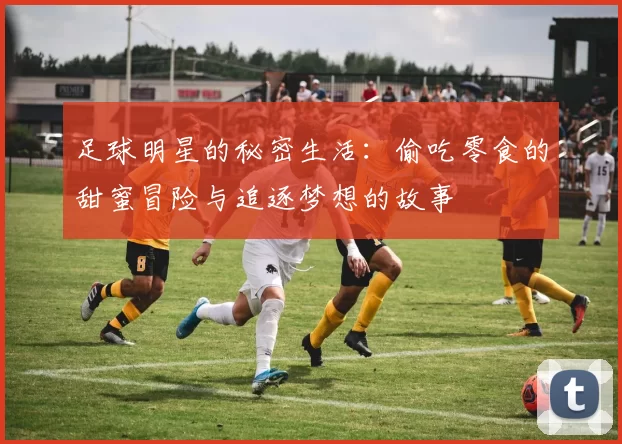 足球明星的秘密生活：偷吃零食的甜蜜冒险与追逐梦想的故事