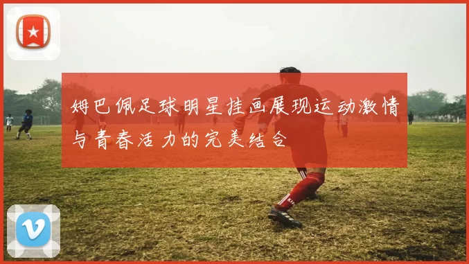 姆巴佩足球明星挂画展现运动激情与青春活力的完美结合