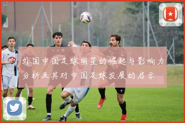 外国中国足球明星的崛起与影响力分析及其对中国足球发展的启示