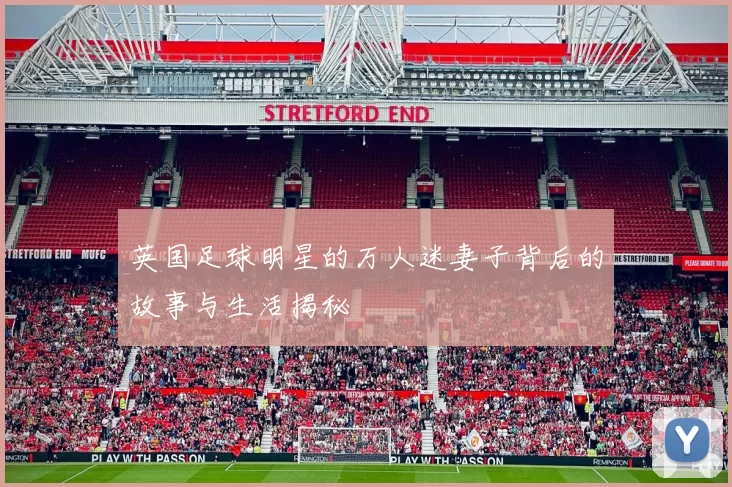 英国足球明星的万人迷妻子背后的故事与生活揭秘