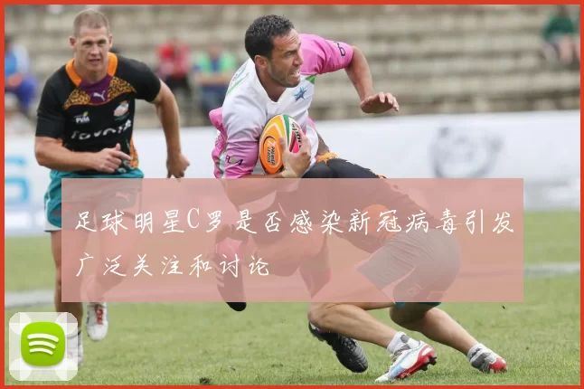 足球明星C罗是否感染新冠病毒引发广泛关注和讨论