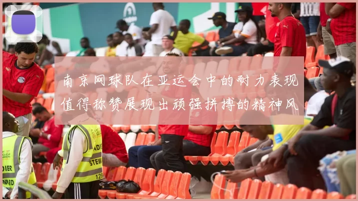 南京网球队在亚运会中的耐力表现值得称赞展现出顽强拼搏的精神风貌