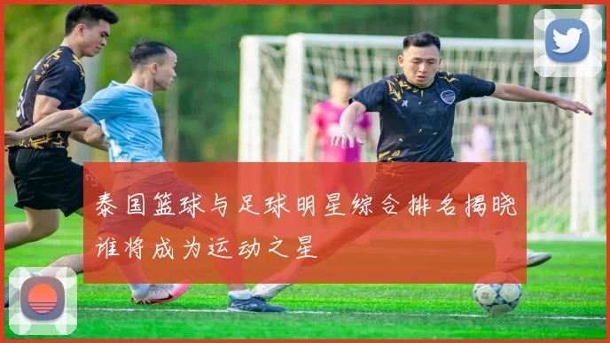 泰国篮球与足球明星综合排名揭晓谁将成为运动之星