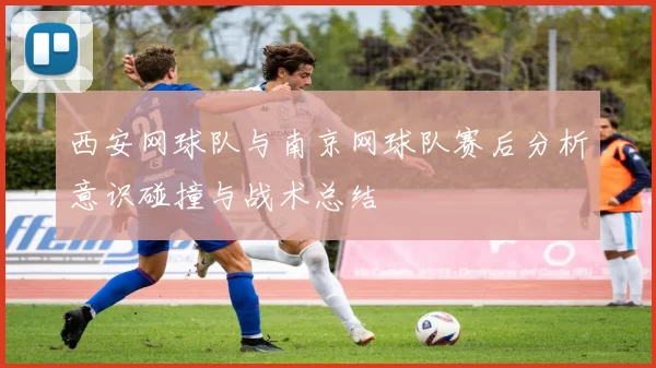 西安网球队与南京网球队赛后分析意识碰撞与战术总结