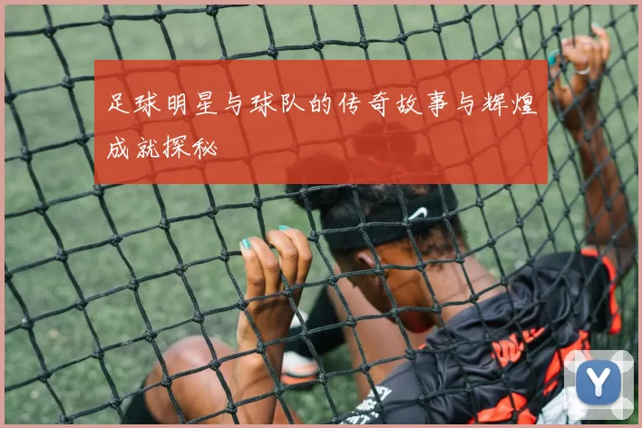 足球明星与球队的传奇故事与辉煌成就探秘