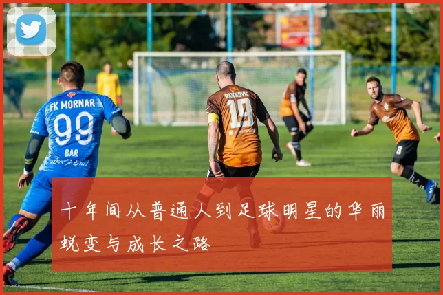 十年间从普通人到足球明星的华丽蜕变与成长之路