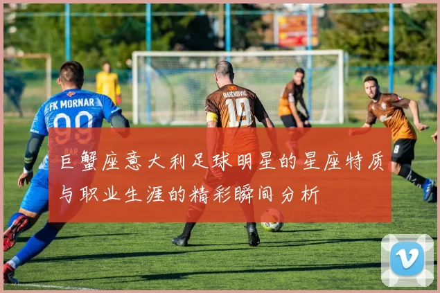 巨蟹座意大利足球明星的星座特质与职业生涯的精彩瞬间分析
