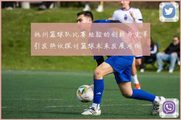 杭州篮球队比赛经验的创新与变革引发热议探讨篮球未来发展方向