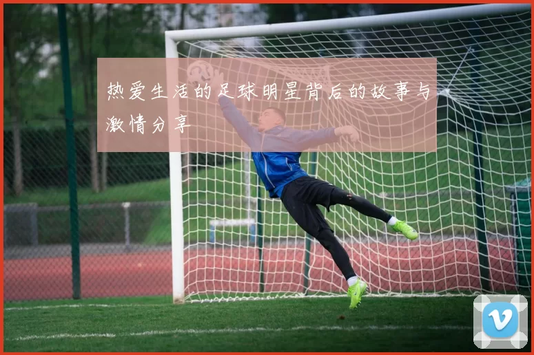 热爱生活的足球明星背后的故事与激情分享