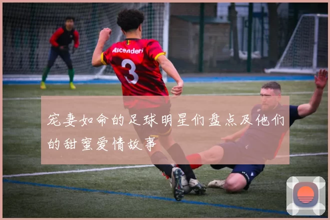 宠妻如命的足球明星们盘点及他们的甜蜜爱情故事