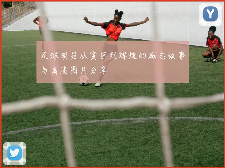 足球明星从贫困到辉煌的励志故事与高清图片分享