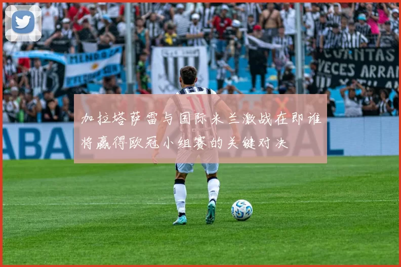 加拉塔萨雷与国际米兰激战在即谁将赢得欧冠小组赛的关键对决
