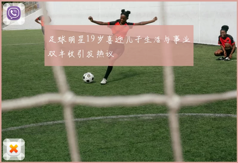 足球明星19岁喜迎儿子生活与事业双丰收引发热议