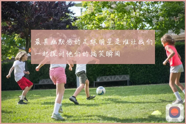 最具幽默感的足球明星是谁让我们一起探讨他们的搞笑瞬间