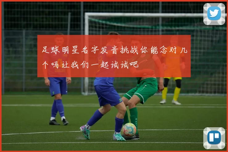 足球明星名字发音挑战你能念对几个吗让我们一起试试吧