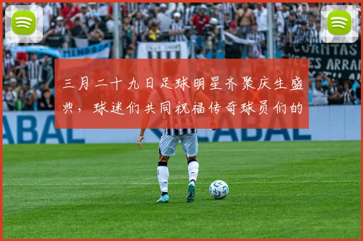 三月二十九日足球明星齐聚庆生盛典，球迷们共同祝福传奇球员们的生日快乐