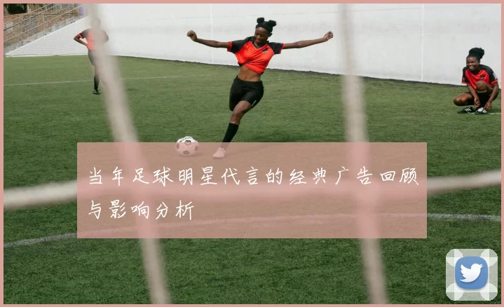 当年足球明星代言的经典广告回顾与影响分析