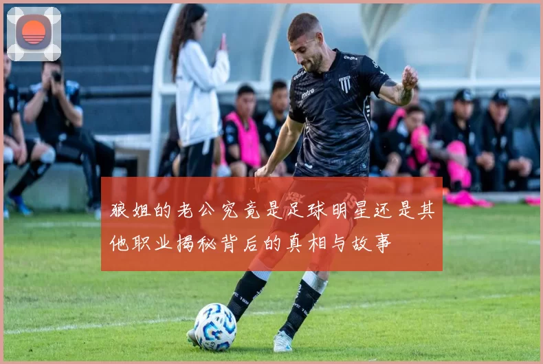 狼姐的老公究竟是足球明星还是其他职业揭秘背后的真相与故事