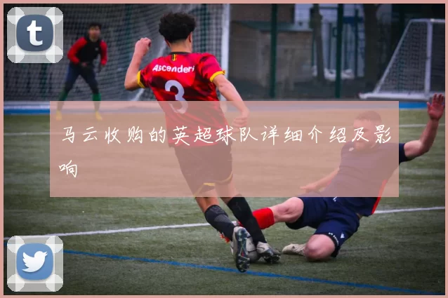 马云收购的英超球队详细介绍及影响