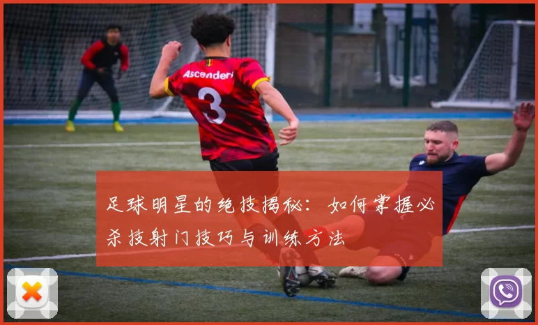 足球明星的绝技揭秘：如何掌握必杀技射门技巧与训练方法