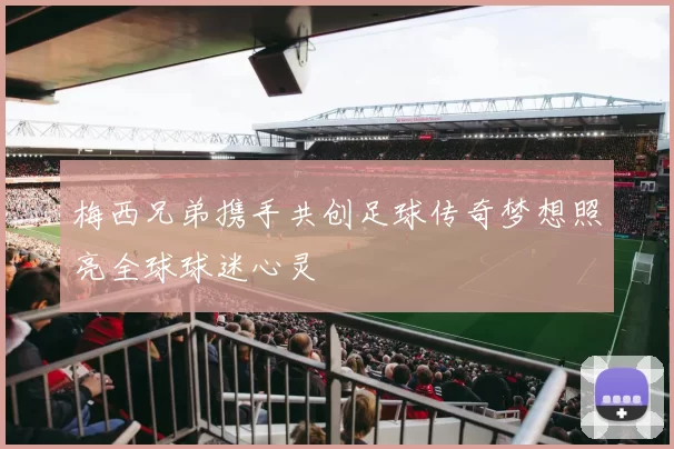 梅西兄弟携手共创足球传奇梦想照亮全球球迷心灵