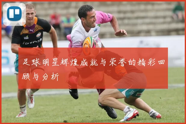 足球明星辉煌成就与荣誉的精彩回顾与分析